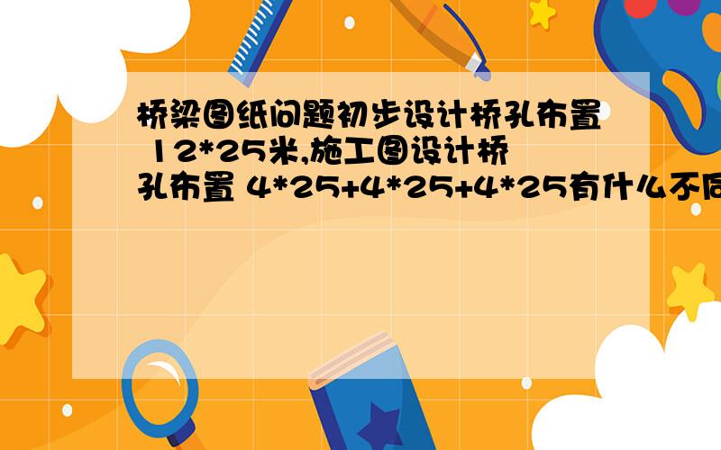 桥梁图纸问题初步设计桥孔布置 12*25米,施工图设计桥孔布置 4*25+4*25+4*25有什么不同?我看都相等啊.