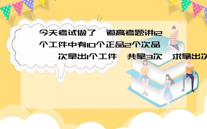 今天考试做了一道高考题讲12个工件中有10个正品2个次品,一次拿出1个工件,共拿3次,求拿出次品数量的数学期望E（x).我现在发现有两种方法做出结果都一样,但做法不一样.一个是超几何分布法