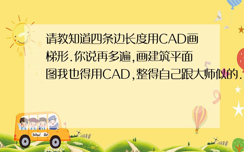 请教知道四条边长度用CAD画梯形.你说再多遍,画建筑平面图我也得用CAD,整得自己跟大师似的.