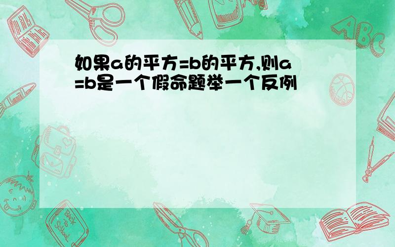 如果a的平方=b的平方,则a=b是一个假命题举一个反例