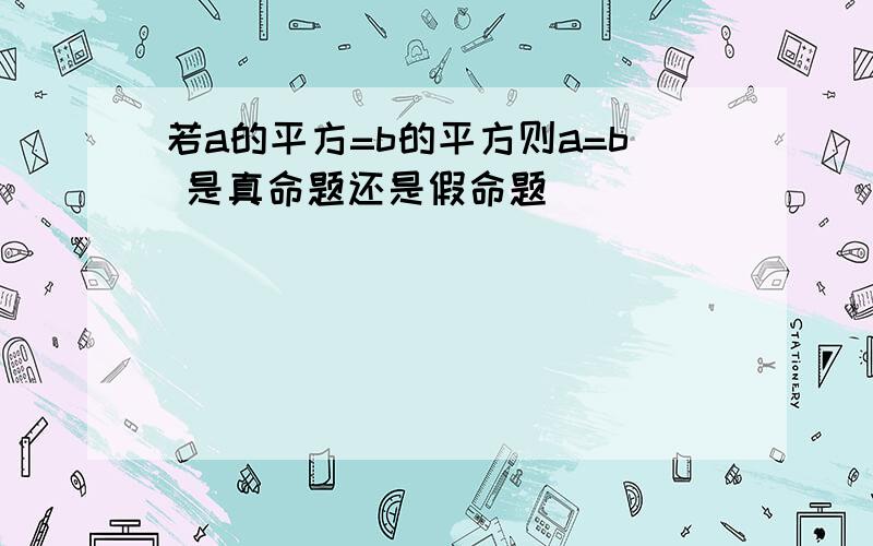 若a的平方=b的平方则a=b 是真命题还是假命题