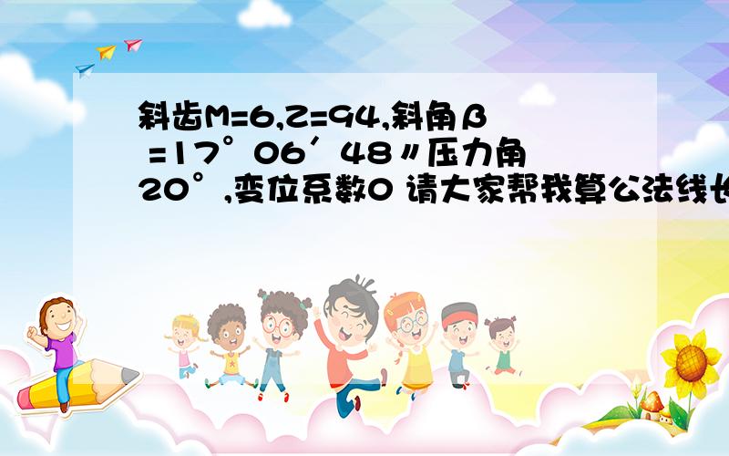 斜齿M=6,Z=94,斜角β =17°06′48〃压力角20°,变位系数0 请大家帮我算公法线长度,