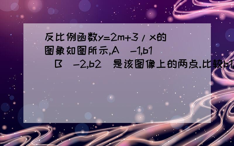 反比例函数y=2m+3/x的图象如图所示,A（-1,b1）B（-2,b2）是该图像上的两点.比较b1,b2的大小.