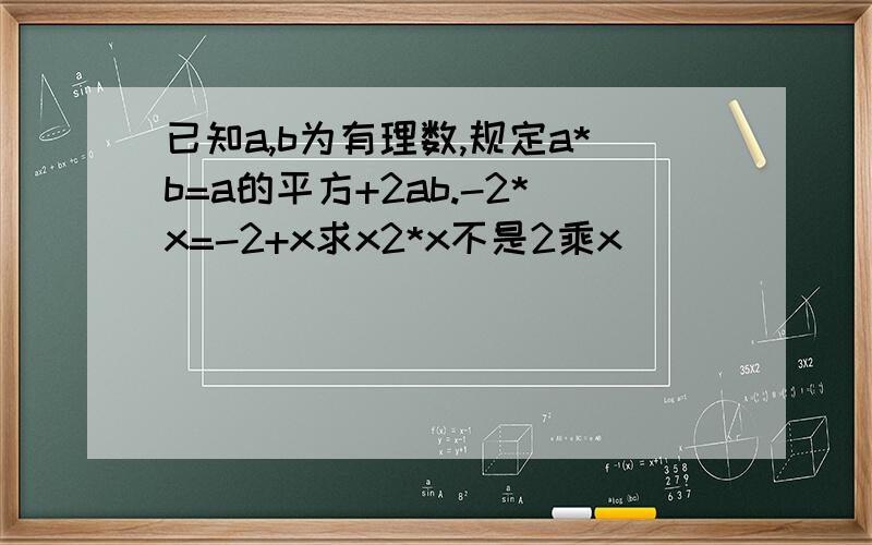 已知a,b为有理数,规定a*b=a的平方+2ab.-2*x=-2+x求x2*x不是2乘x