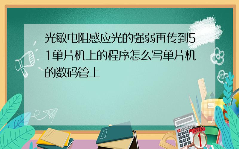 光敏电阻感应光的强弱再传到51单片机上的程序怎么写单片机的数码管上