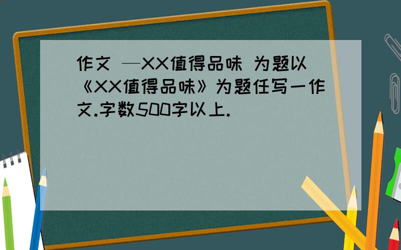 作文 —XX值得品味 为题以《XX值得品味》为题任写一作文.字数500字以上.