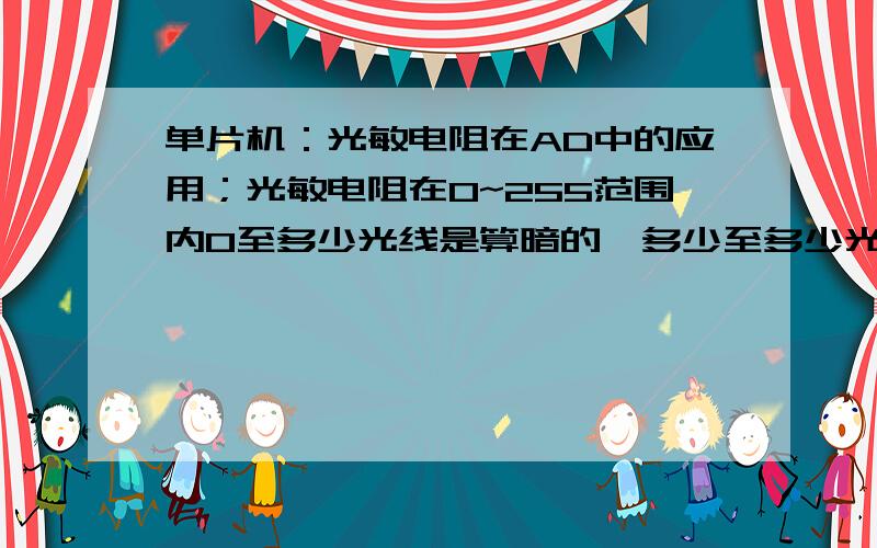 单片机：光敏电阻在AD中的应用；光敏电阻在0~255范围内0至多少光线是算暗的,多少至多少光线是亮的,麻烦具体说明一下,谢谢!