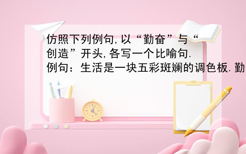 仿照下列例句,以“勤奋”与“创造”开头,各写一个比喻句.例句：生活是一块五彩斑斓的调色板.勤奋是▁▁▁▁▁▁▁▁▁▁▁▁▁▁▁▁创造是▁▁▁▁▁▁▁▁▁▁▁▁▁▁▁▁