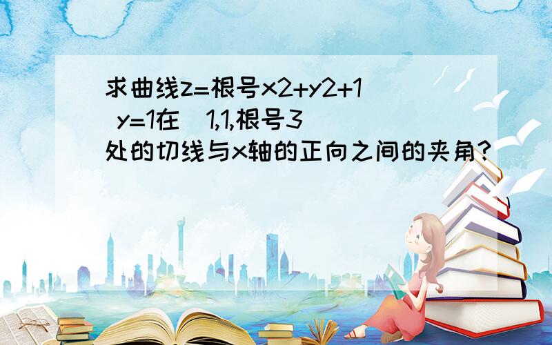 求曲线z=根号x2+y2+1 y=1在(1,1,根号3)处的切线与x轴的正向之间的夹角?