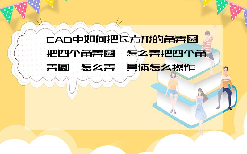 CAD中如何把长方形的角弄圆把四个角弄圆,怎么弄把四个角弄圆,怎么弄,具体怎么操作