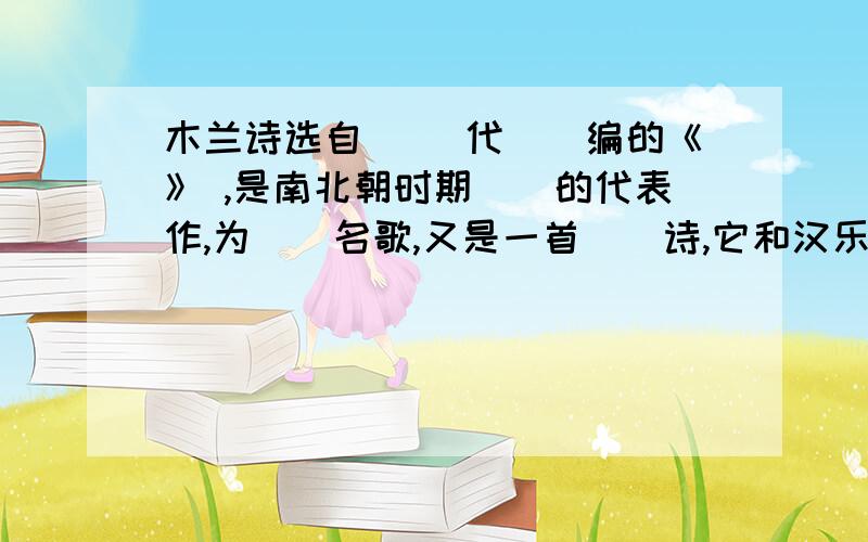 木兰诗选自( )代()编的《》 ,是南北朝时期()的代表作,为()名歌,又是一首()诗,它和汉乐府中的长篇叙事《》,同时被誉为我国诗歌史上的“ ”完整点好吗