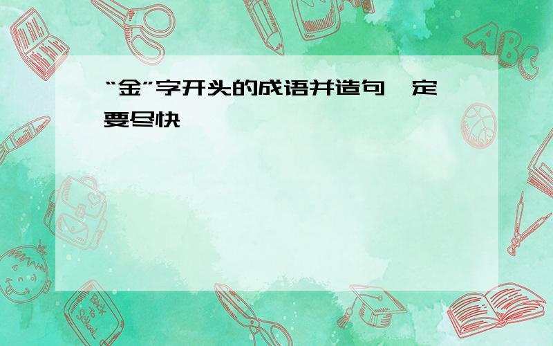 “金”字开头的成语并造句一定要尽快、、、