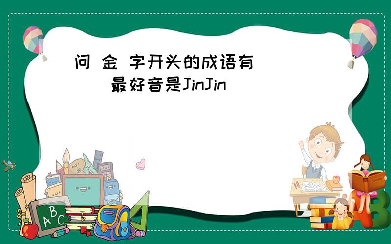 问 金 字开头的成语有     （最好音是JinJin）