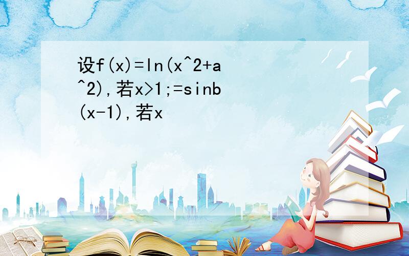 设f(x)=ln(x^2+a^2),若x>1;=sinb(x-1),若x