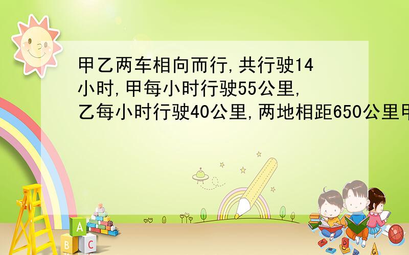 甲乙两车相向而行,共行驶14小时,甲每小时行驶55公里,乙每小时行驶40公里,两地相距650公里甲乙各行多少各行多少小时?