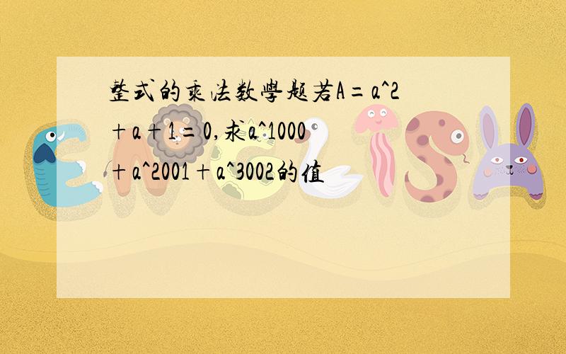 整式的乘法数学题若A=a^2+a+1=0,求a^1000+a^2001+a^3002的值