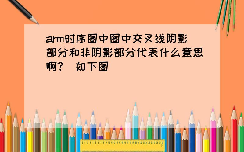 arm时序图中图中交叉线阴影部分和非阴影部分代表什么意思啊?（如下图）