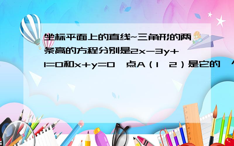 坐标平面上的直线~三角形的两条高的方程分别是2x-3y+1=0和x+y=0,点A（1,2）是它的一个顶点,求BC边所在的直线方程