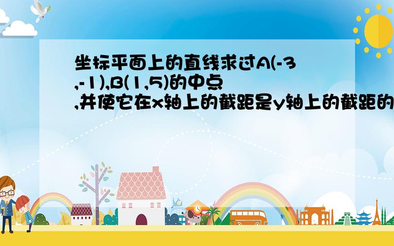 坐标平面上的直线求过A(-3,-1),B(1,5)的中点,并使它在x轴上的截距是y轴上的截距的2倍的直线方程一般式!怎么求?