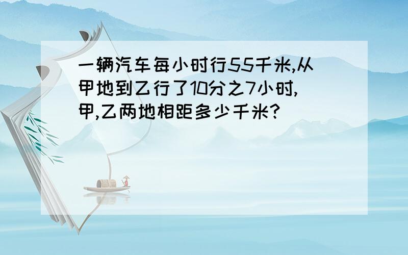 一辆汽车每小时行55千米,从甲地到乙行了10分之7小时,甲,乙两地相距多少千米?