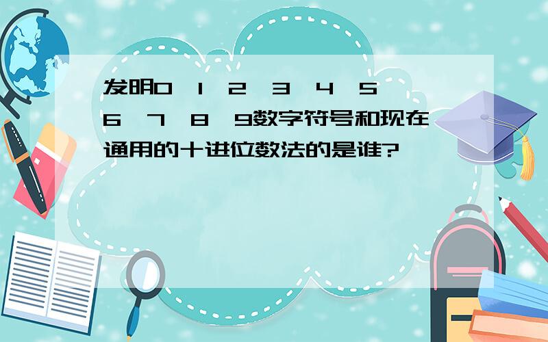 发明0、1、2、3、4、5、6、7、8、9数字符号和现在通用的十进位数法的是谁?