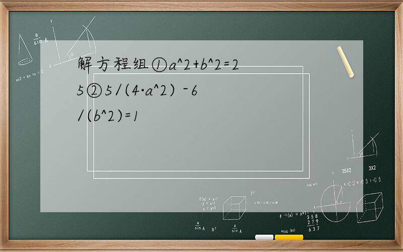 解方程组①a^2+b^2=25②5/(4·a^2) -6/(b^2)=1