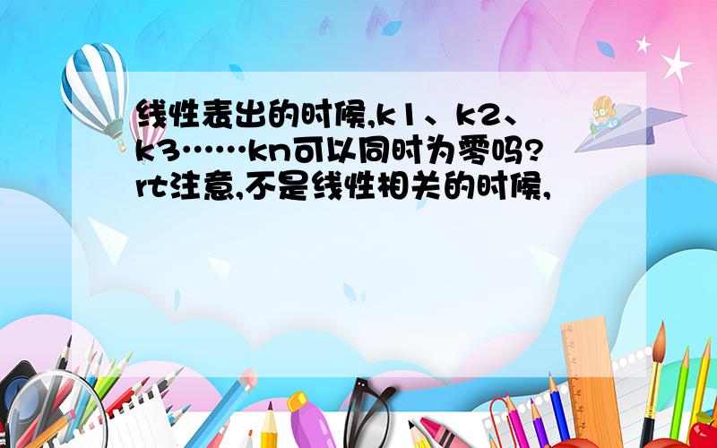 线性表出的时候,k1、k2、k3……kn可以同时为零吗?rt注意,不是线性相关的时候,