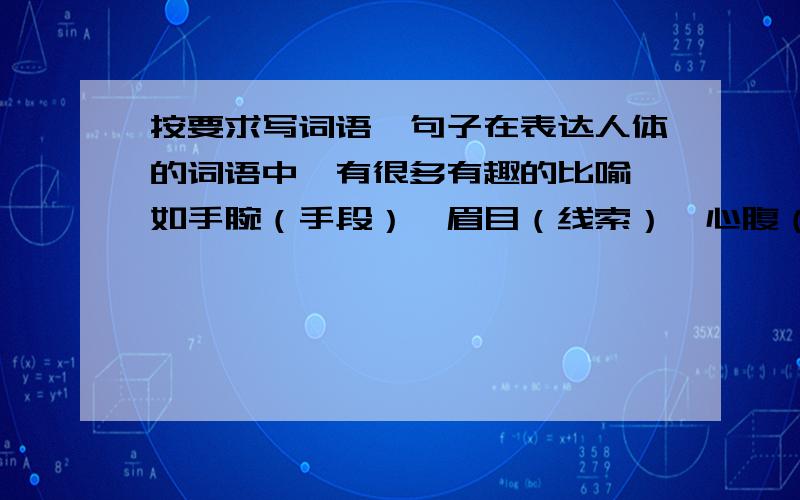 按要求写词语、句子在表达人体的词语中,有很多有趣的比喻,如手腕（手段）、眉目（线索）、心腹（亲信）等等,你能照样子写一写吗?心肝（ ） 口齿（ ） 面目（ ）请用上面三个词语中任