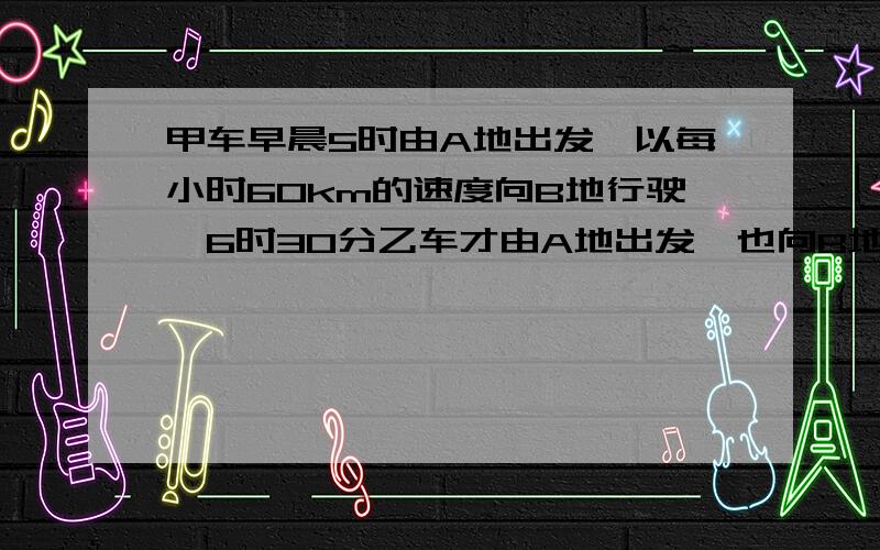 甲车早晨5时由A地出发,以每小时60km的速度向B地行驶,6时30分乙车才由A地出发,也向B地行驶.在9时30分追追上甲车，