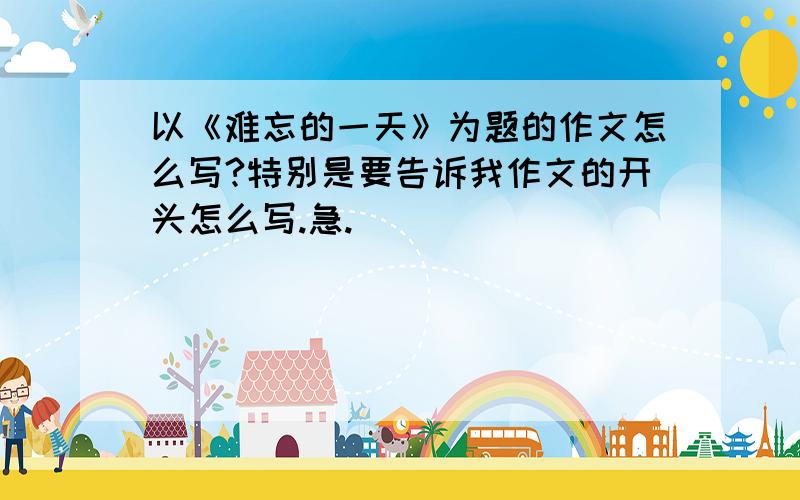 以《难忘的一天》为题的作文怎么写?特别是要告诉我作文的开头怎么写.急.