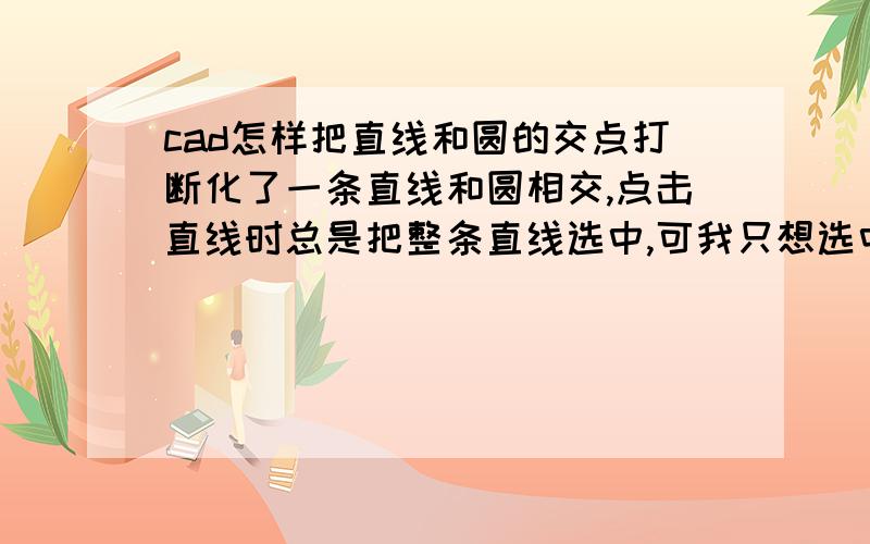 cad怎样把直线和圆的交点打断化了一条直线和圆相交,点击直线时总是把整条直线选中,可我只想选中圆外面的下面的那一段直线