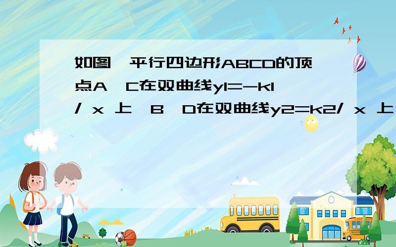 如图,平行四边形ABCD的顶点A、C在双曲线y1=-k1/ x 上,B、D在双曲线y2=k2/ x 上,k1=2k2（k1＞0）,AB∥y轴,S▱ABCD=24,则k1=