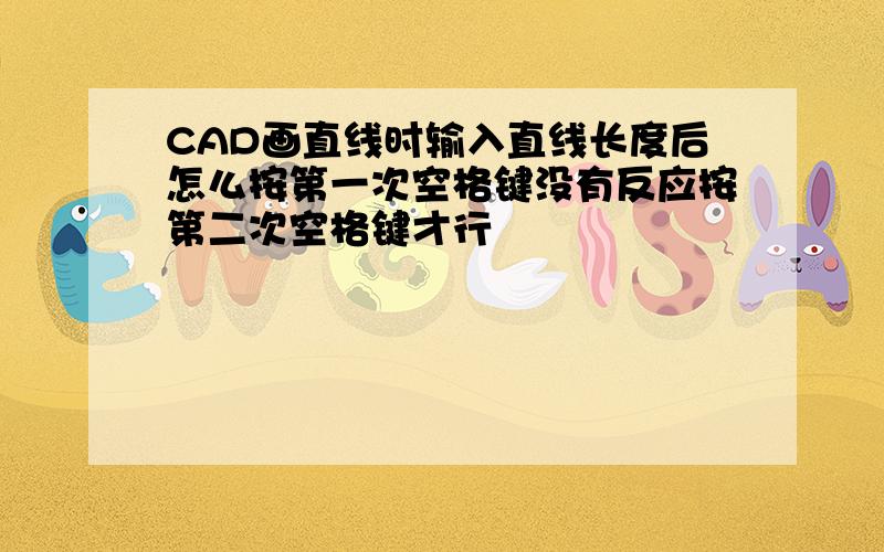 CAD画直线时输入直线长度后怎么按第一次空格键没有反应按第二次空格键才行