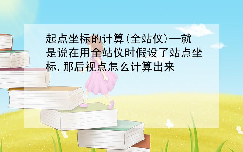 起点坐标的计算(全站仪)—就是说在用全站仪时假设了站点坐标,那后视点怎么计算出来