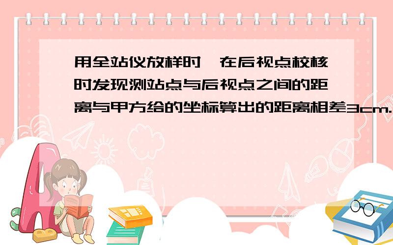 用全站仪放样时,在后视点校核时发现测站点与后视点之间的距离与甲方给的坐标算出的距离相差3cm.甲方给了六个控制点,每次在放样时用其中的两个控制点.但是发现很多点之间的理论距离和