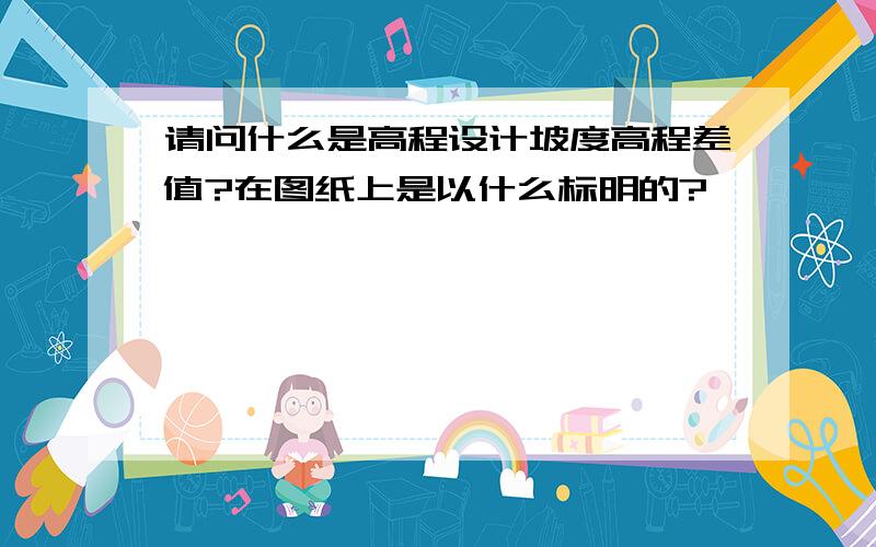 请问什么是高程设计坡度高程差值?在图纸上是以什么标明的?