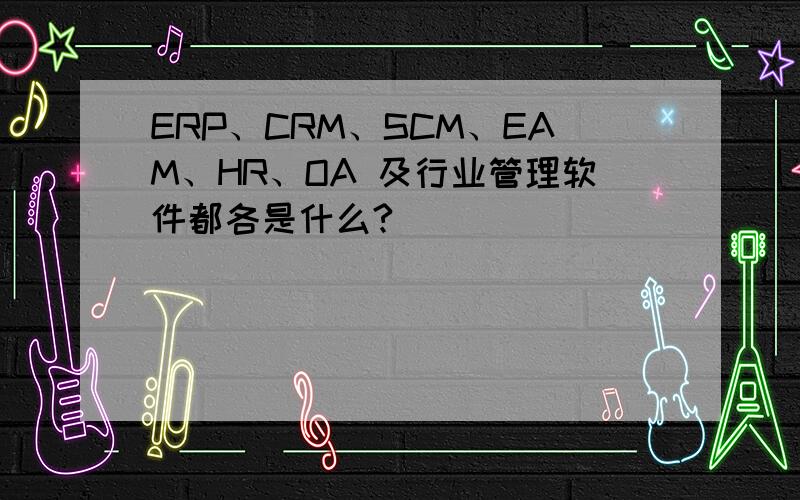 ERP、CRM、SCM、EAM、HR、OA 及行业管理软件都各是什么?