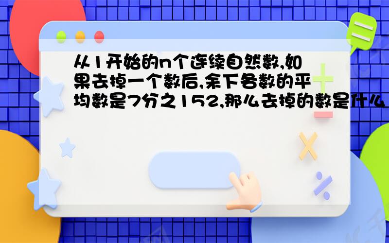 从1开始的n个连续自然数,如果去掉一个数后,余下各数的平均数是7分之152,那么去掉的数是什么