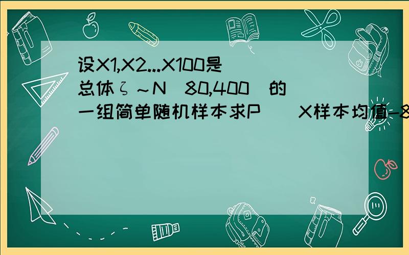 设X1,X2...X100是总体ζ～N(80,400)的一组简单随机样本求P（|X样本均值-80|≥3)