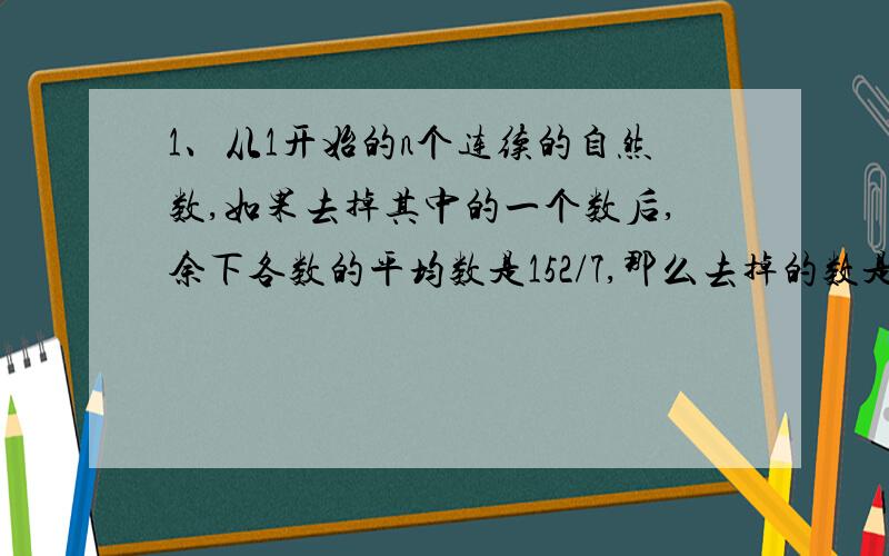 1、从1开始的n个连续的自然数,如果去掉其中的一个数后,余下各数的平均数是152/7,那么去掉的数是（）2、老师让小明在400米的环形跑道上按照如下的规律插上一些旗子做标记：从起点开始,沿