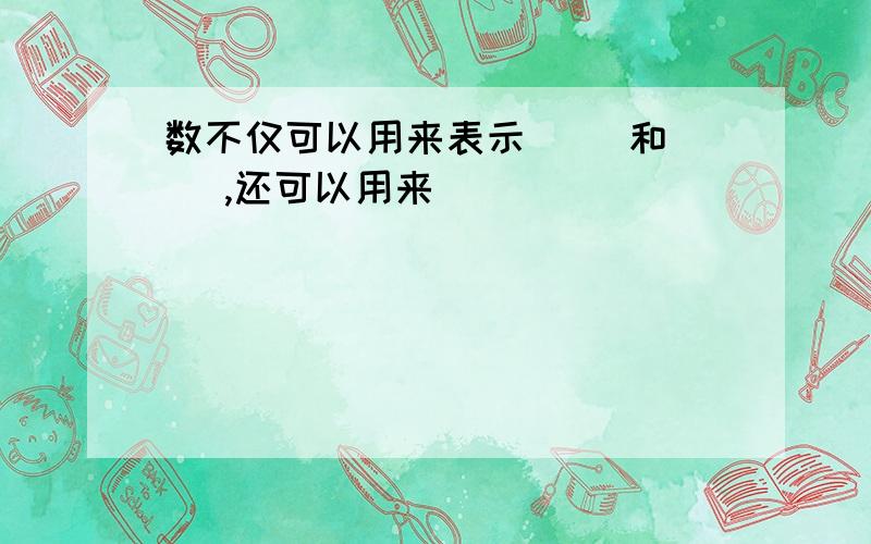 数不仅可以用来表示（ ）和（ ）,还可以用来（ ）