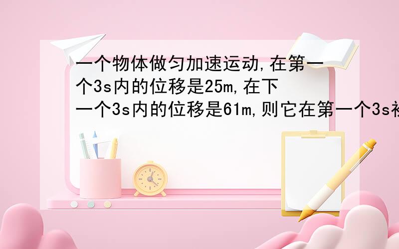 一个物体做匀加速运动,在第一个3s内的位移是25m,在下一个3s内的位移是61m,则它在第一个3s初的瞬时速度是   m/s ,它的加速度是  m/s^2