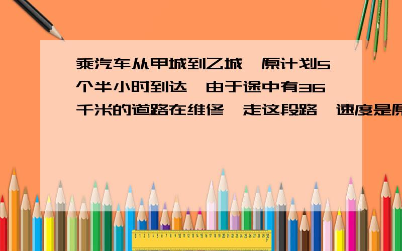 乘汽车从甲城到乙城,原计划5个半小时到达,由于途中有36千米的道路在维修,走这段路,速度是原来的四分之三,因此晚到了五分之三小时,求甲乙两成的距离