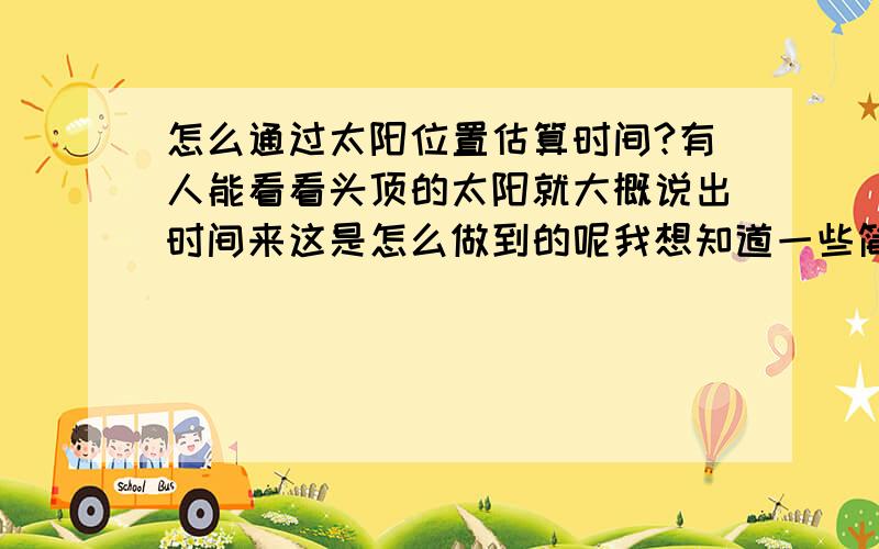 怎么通过太阳位置估算时间?有人能看看头顶的太阳就大概说出时间来这是怎么做到的呢我想知道一些简单又实用的办法