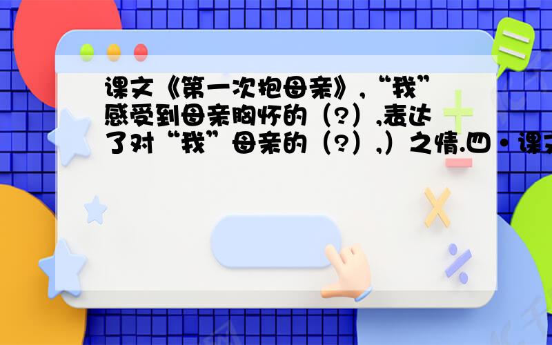 课文《第一次抱母亲》,“我”感受到母亲胸怀的（?）,表达了对“我”母亲的（?）,）之情.四·课文宫殿：5