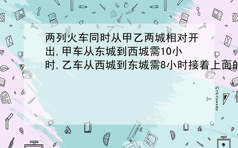 两列火车同时从甲乙两城相对开出,甲车从东城到西城需10小时,乙车从西城到东城需8小时接着上面的问题：2.5小时后两车相距35千米,东西两城相距多少千米?急,快