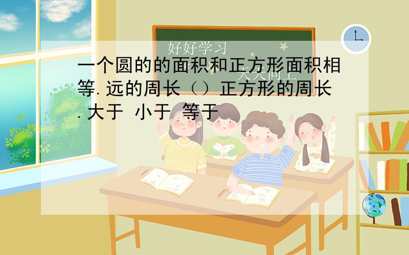 一个圆的的面积和正方形面积相等.远的周长（）正方形的周长.大于 小于 等于