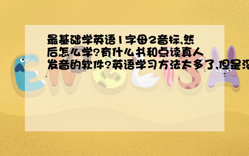 最基础学英语1字母2音标,然后怎么学?有什么书和点读真人发音的软件?英语学习方法太多了,但是没基础在多的方法学10年也不会英语,我需要系统化学习...英语光顾记单词,10,100,10000个就会后面