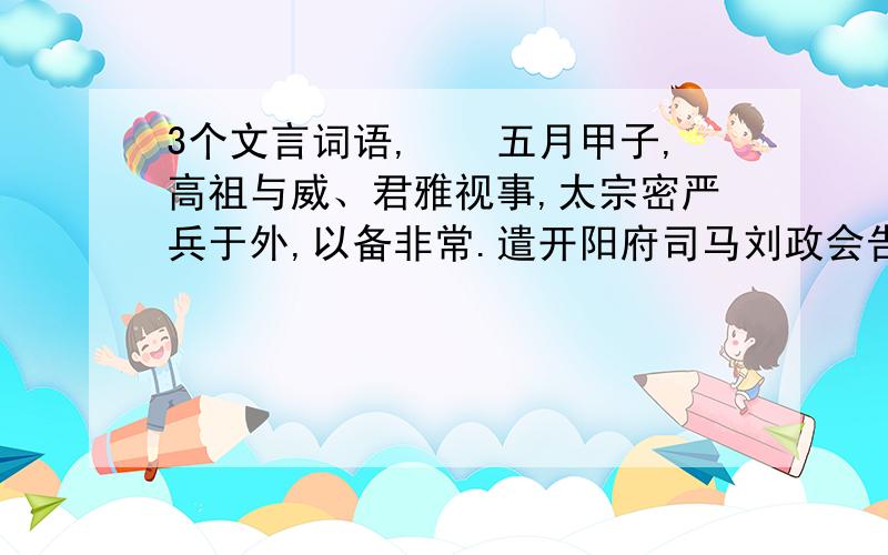 3个文言词语,　　五月甲子,高祖与威、君雅视事,太宗密严兵于外,以备非常.遣开阳府司马刘政会告威等谋反,即斩之以徇,遂起义兵.甲戌,遣刘文静使于突厥始毕可汗,令率兵相应.　　六月甲申,