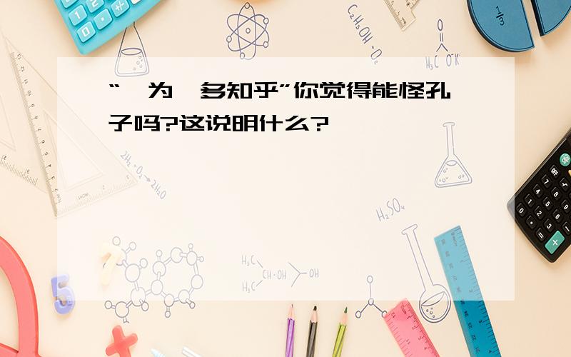 “孰为汝多知乎”你觉得能怪孔子吗?这说明什么?